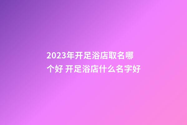 2023年开足浴店取名哪个好 开足浴店什么名字好-第1张-店铺起名-玄机派